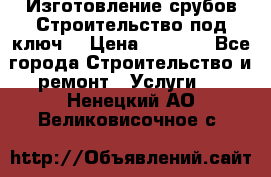 Изготовление срубов.Строительство под ключ. › Цена ­ 8 000 - Все города Строительство и ремонт » Услуги   . Ненецкий АО,Великовисочное с.